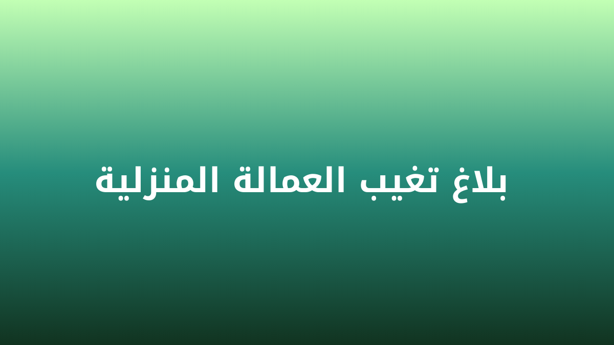  بلاغ تغيب العمالة المنزلية